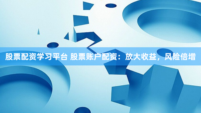 股票配资学习平台 股票账户配资：放大收益，风险倍增