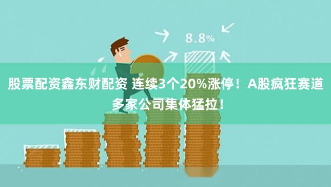 股票配资鑫东财配资 连续3个20%涨停！A股疯狂赛道 多家公司集体猛拉！