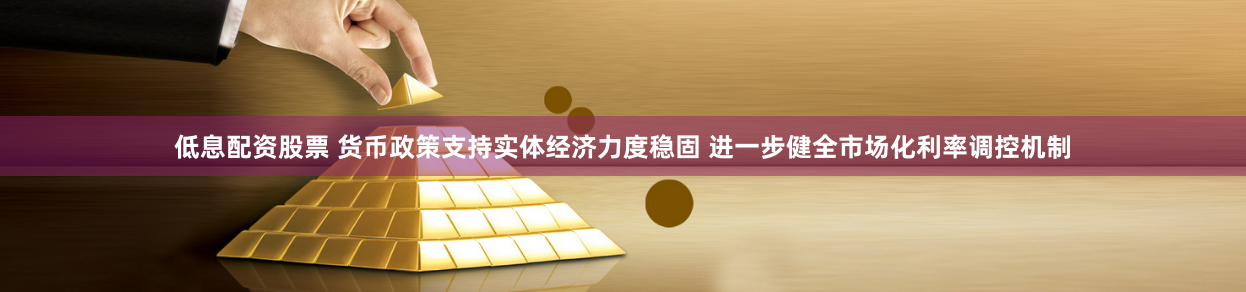 低息配资股票 货币政策支持实体经济力度稳固 进一步健全市场化利率调控机制