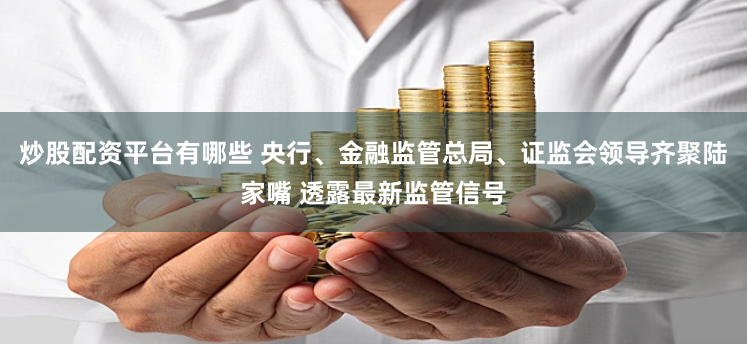 炒股配资平台有哪些 央行、金融监管总局、证监会领导齐聚陆家嘴 透露最新监管信号