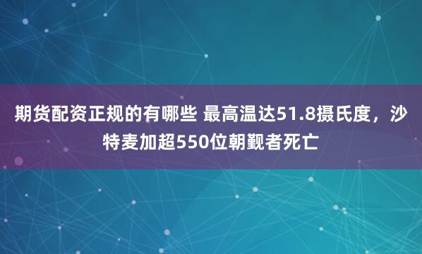 期货配资正规的有哪些 最高温达51.8摄氏度，沙特麦加超550位朝觐者死亡