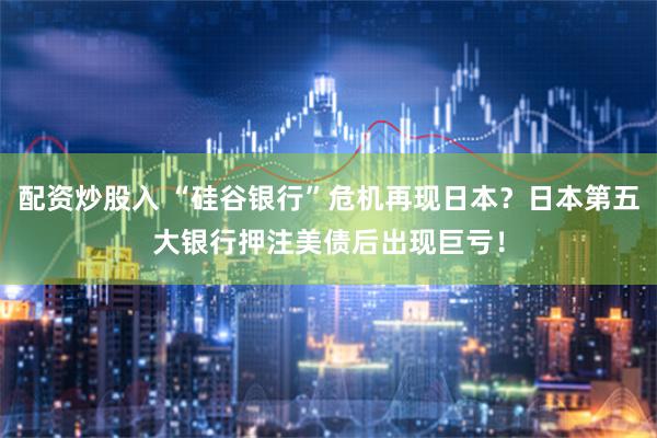 配资炒股入 “硅谷银行”危机再现日本？日本第五大银行押注美债后出现巨亏！