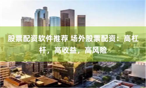 股票配资软件推荐 场外股票配资：高杠杆，高收益，高风险