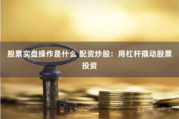 股票实盘操作是什么 配资炒股：用杠杆撬动股票投资
