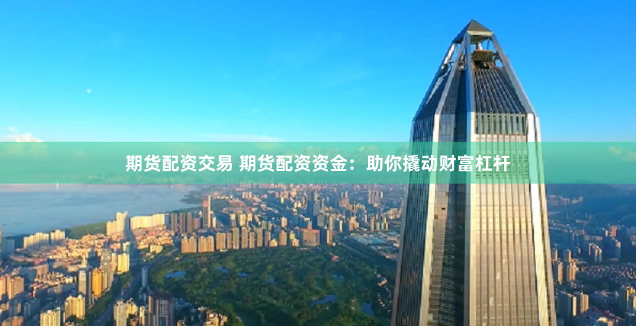 期货配资交易 期货配资资金：助你撬动财富杠杆