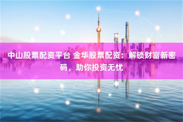 中山股票配资平台 金华股票配资：解锁财富新密码，助你投资无忧