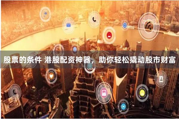股票的条件 港股配资神器，助你轻松撬动股市财富