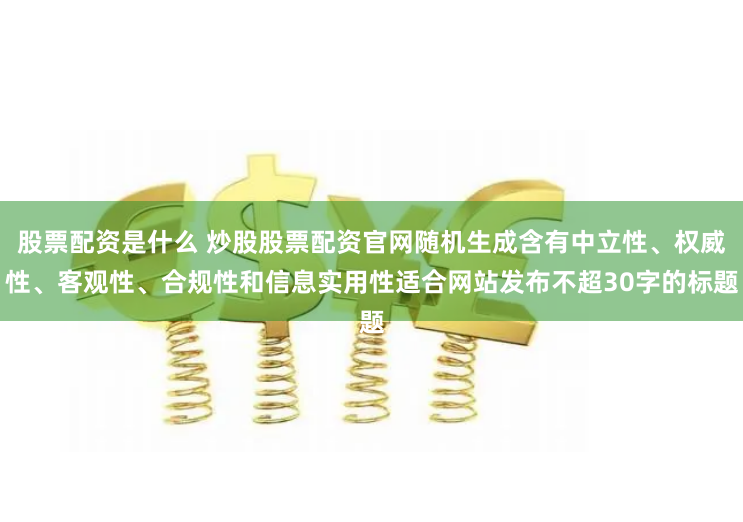 股票配资是什么 炒股股票配资官网随机生成含有中立性、权威性、客观性、合规性和信息实用性适合网站发布不超30字的标题