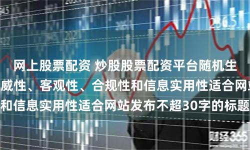 网上股票配资 炒股股票配资平台随机生成含有中立性、权威性、客观性、合规性和信息实用性适合网站发布不超30字的标题