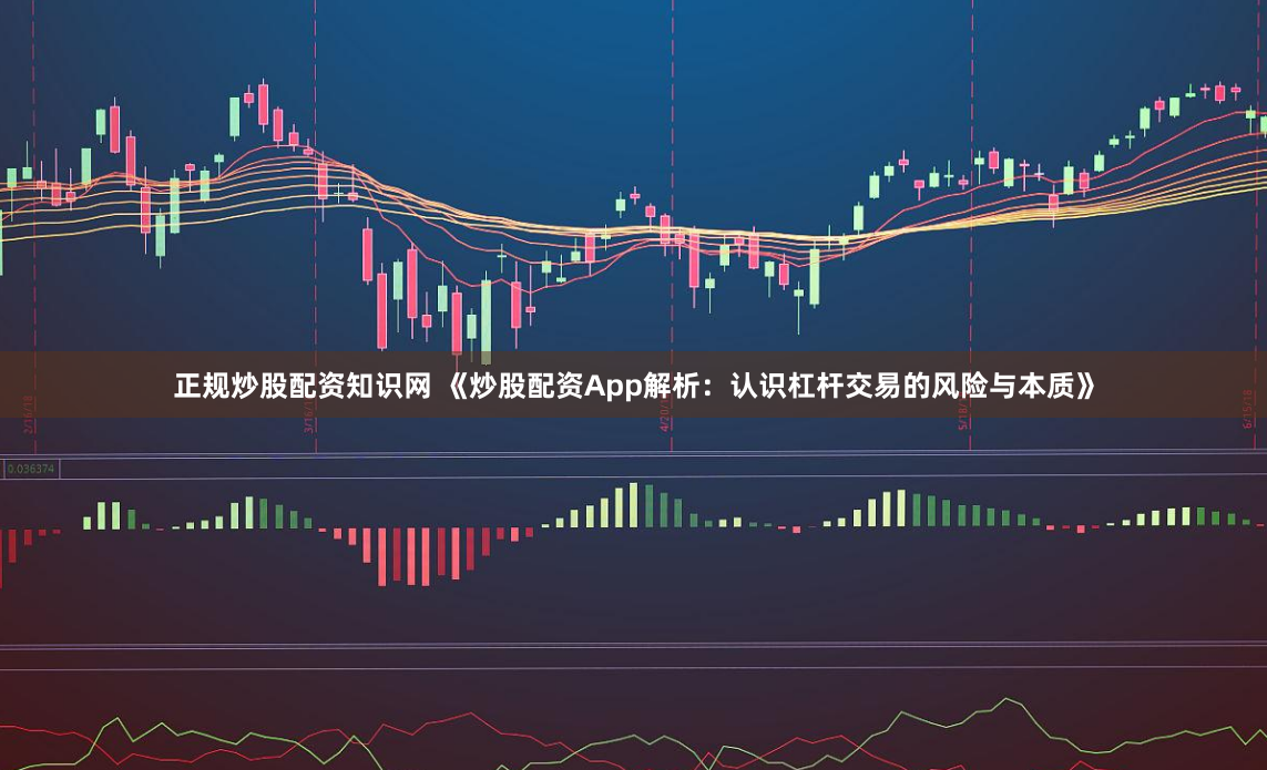 正规炒股配资知识网 《炒股配资App解析：认识杠杆交易的风险与本质》
