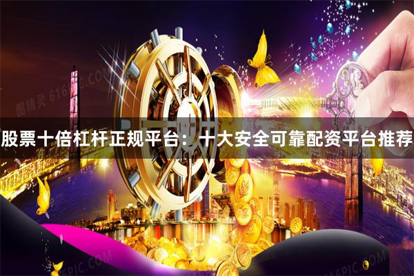 股票十倍杠杆正规平台：十大安全可靠配资平台推荐