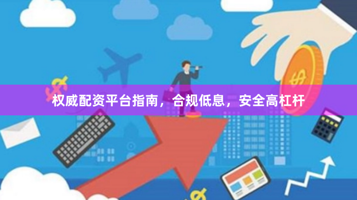 权威配资平台指南，合规低息，安全高杠杆