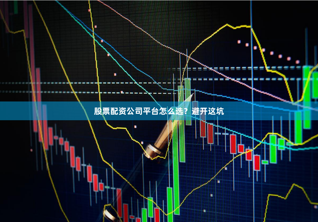 股票配资公司平台怎么选？避开这坑