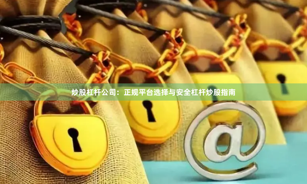 炒股杠杆公司：正规平台选择与安全杠杆炒股指南