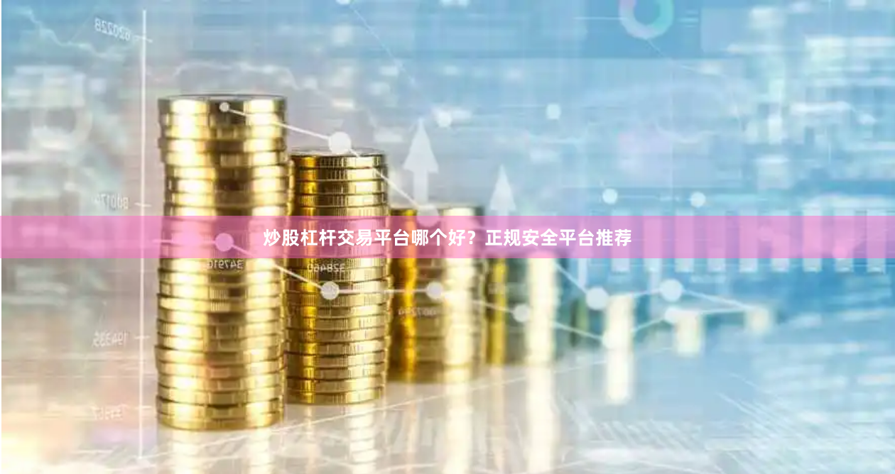 炒股杠杆交易平台哪个好？正规安全平台推荐