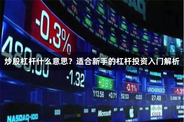 炒股杠杆什么意思？适合新手的杠杆投资入门解析