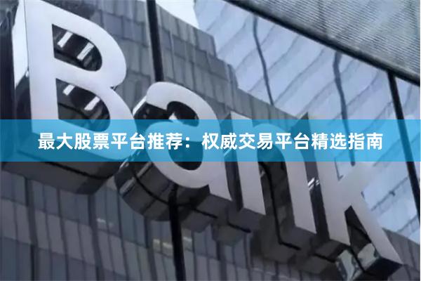 最大股票平台推荐：权威交易平台精选指南