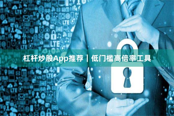 杠杆炒股App推荐｜低门槛高倍率工具